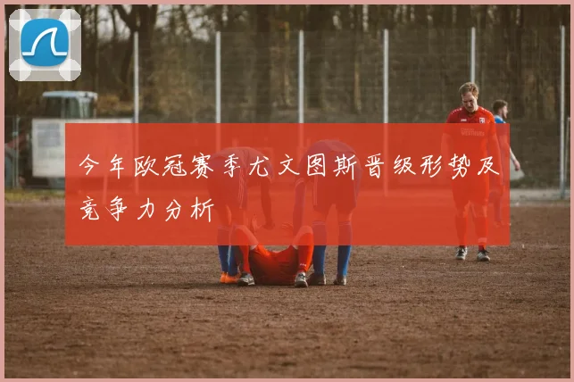 今年欧冠赛季尤文图斯晋级形势及竞争力分析