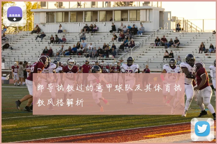 郎导执教过的意甲球队及其体育执教风格解析