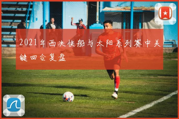 2021年西决快船与太阳系列赛中关键回合复盘
