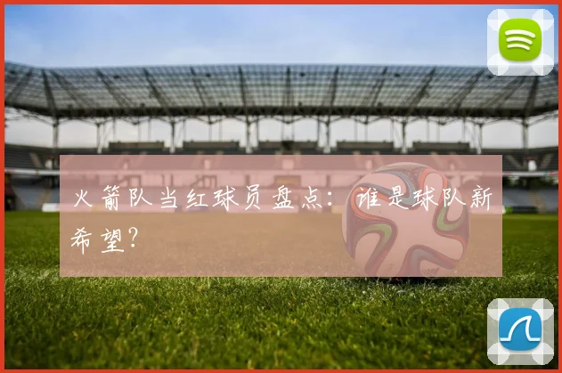 火箭队当红球员盘点：谁是球队新希望？