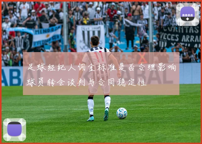 足球经纪人佣金标准是否合理影响球员转会谈判与合同稳定性