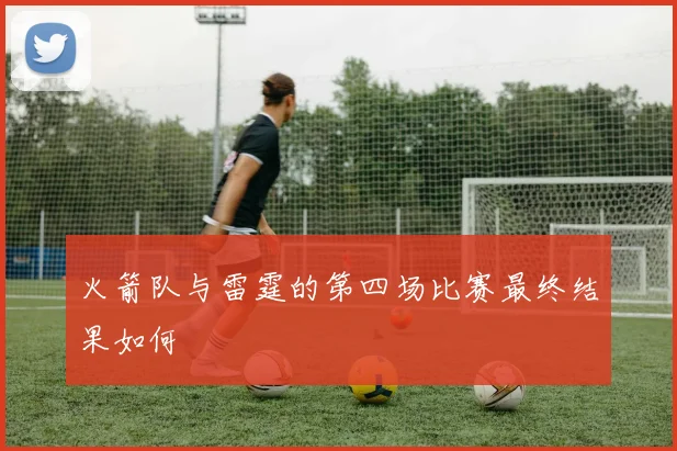 火箭队与雷霆的第四场比赛最终结果如何