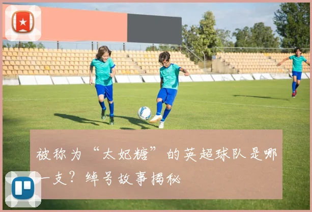被称为“太妃糖”的英超球队是哪一支？绰号故事揭秘