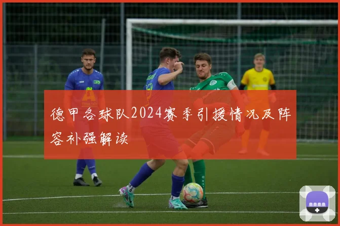 德甲各球队2024赛季引援情况及阵容补强解读