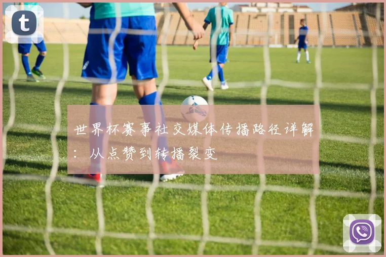 世界杯赛事社交媒体传播路径详解：从点赞到转播裂变