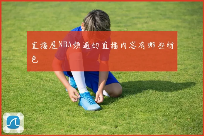 直播屋NBA频道的直播内容有哪些特色