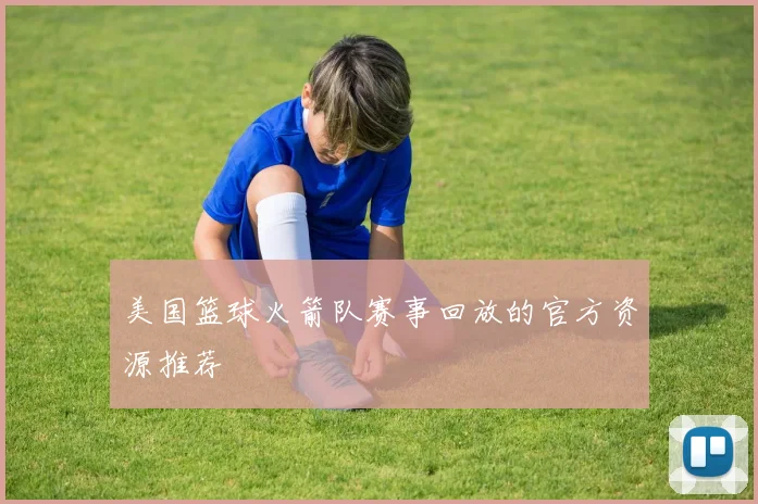 美国篮球火箭队赛事回放的官方资源推荐