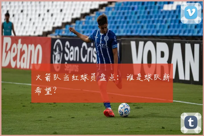 火箭队当红球员盘点:谁是球队新希望?