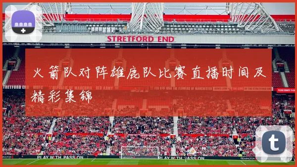 火箭队对阵雄鹿队比赛直播时间及精彩集锦