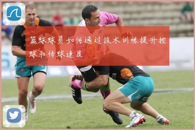 篮球球员如何通过技术训练提升控球和传球速度