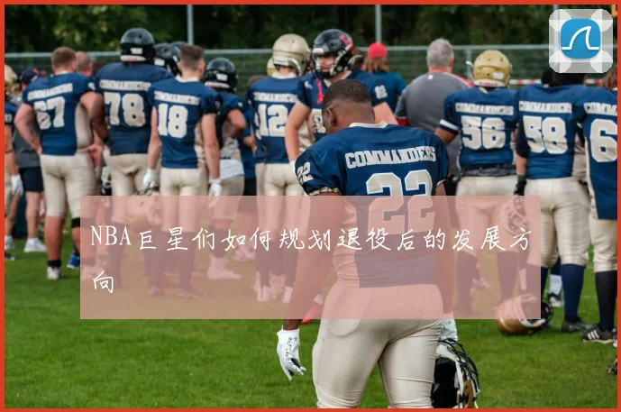 NBA巨星们如何规划退役后的发展方向