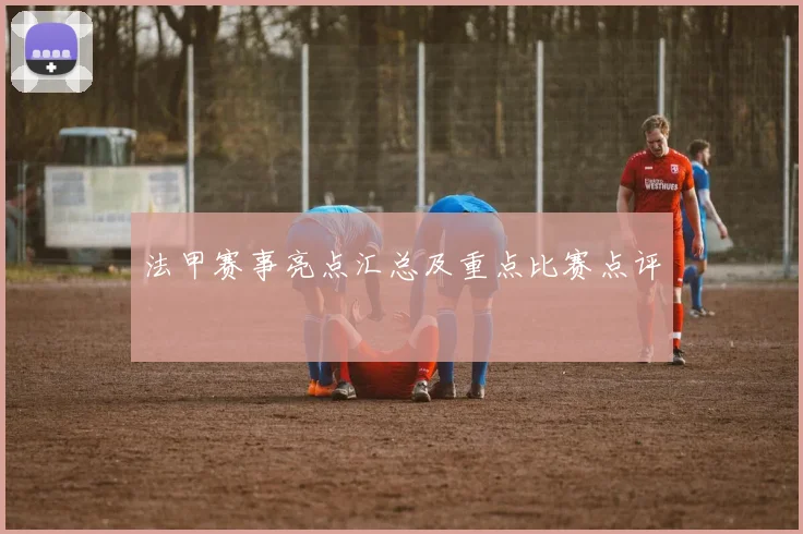 法甲赛事亮点汇总及重点比赛点评