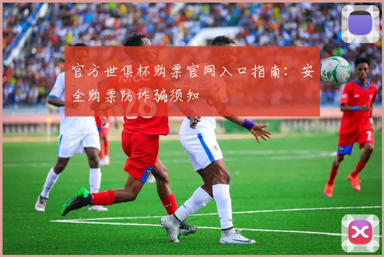 官方世俱杯购票官网入口指南：安全购票防诈骗须知