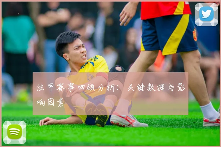 法甲赛事回顾分析：关键数据与影响因素